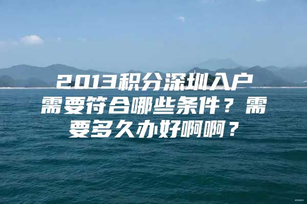 2013积分深圳入户需要符合哪些条件？需要多久办好啊啊？