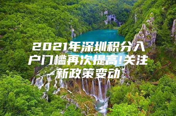 2021年深圳积分入户门槛再次提高!关注新政策变动