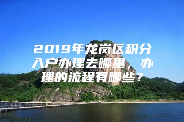 2019年龙岗区积分入户办理去哪里，办理的流程有哪些？