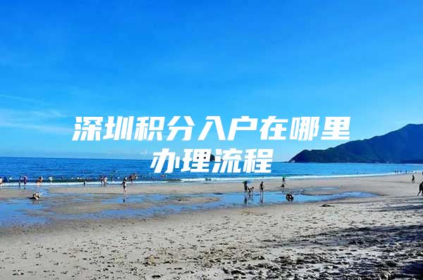 深圳积分入户在哪里办理流程