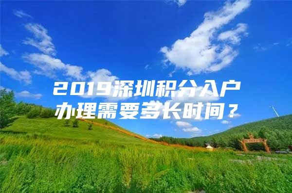 2019深圳积分入户办理需要多长时间？