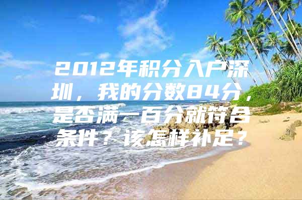 2012年积分入户深圳，我的分数84分，是否满一百分就符合条件？该怎样补足？