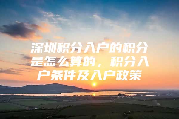 深圳积分入户的积分是怎么算的，积分入户条件及入户政策