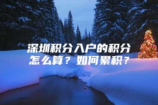 深圳积分入户的积分怎么算？如何累积？