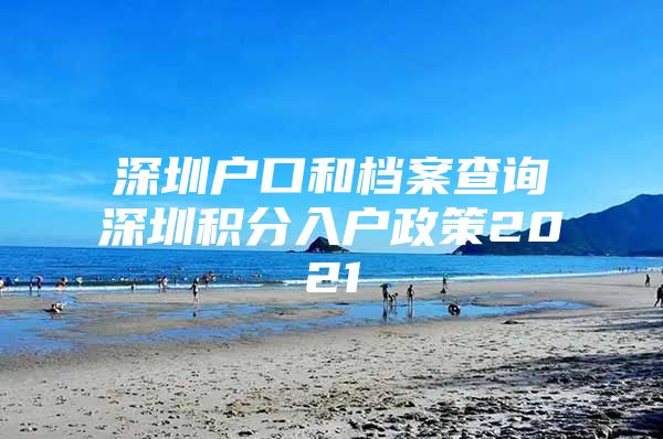 深圳户口和档案查询深圳积分入户政策2021