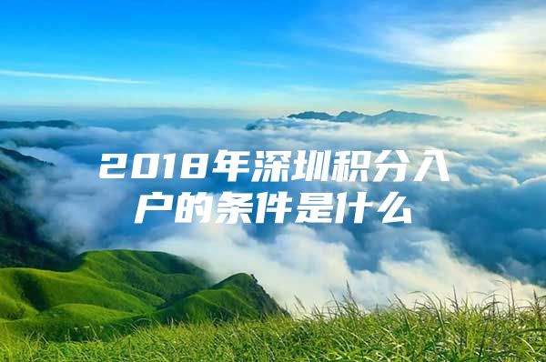 2018年深圳积分入户的条件是什么