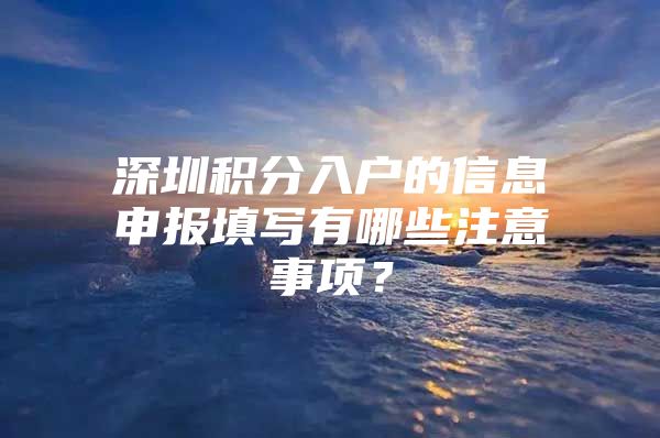 深圳积分入户的信息申报填写有哪些注意事项？