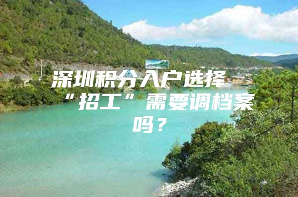 深圳积分入户选择“招工”需要调档案吗？