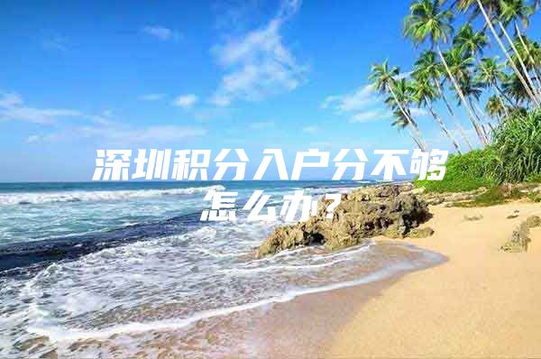 深圳积分入户分不够怎么办？