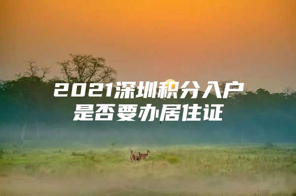 2021深圳积分入户是否要办居住证