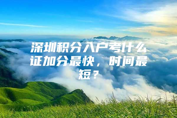 深圳积分入户考什么证加分最快，时间最短？