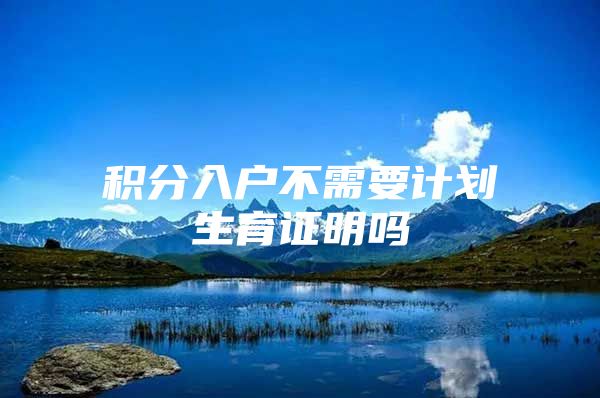 积分入户不需要计划生育证明吗