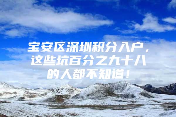 宝安区深圳积分入户，这些坑百分之九十八的人都不知道！