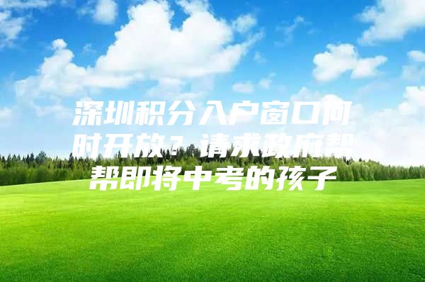 深圳积分入户窗口何时开放？请求政府帮帮即将中考的孩子
