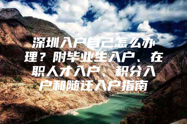 深圳入户自己怎么办理？附毕业生入户、在职人才入户、积分入户和随迁入户指南