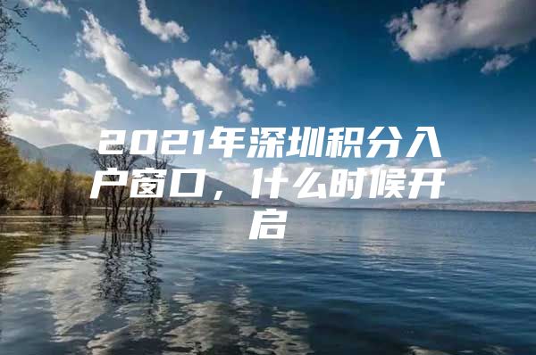 2021年深圳积分入户窗口，什么时候开启