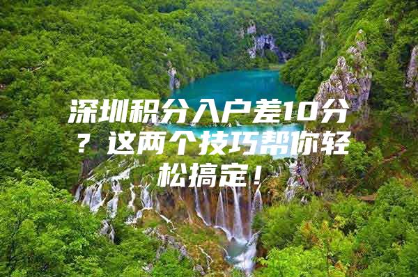 深圳积分入户差10分？这两个技巧帮你轻松搞定！