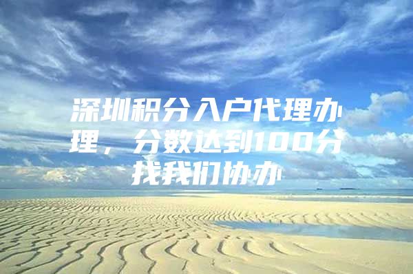 深圳积分入户代理办理，分数达到100分找我们协办