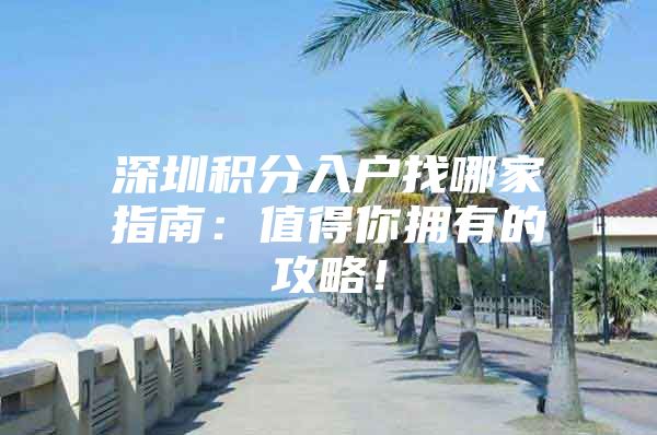 深圳积分入户找哪家指南：值得你拥有的攻略！