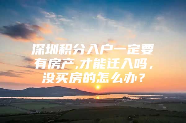 深圳积分入户一定要有房产,才能迁入吗，没买房的怎么办？
