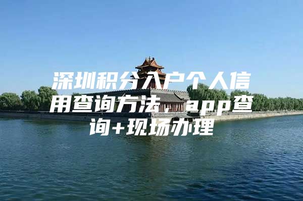 深圳积分入户个人信用查询方法，app查询+现场办理