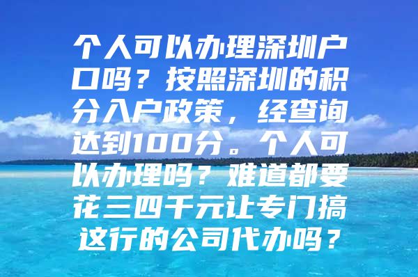 个人可以办理深圳户口吗？按照深圳的积分入户政策，经查询达到100分。个人可以办理吗？难道都要花三四千元让专门搞这行的公司代办吗？