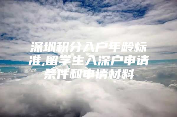 深圳积分入户年龄标准,留学生入深户申请条件和申请材料