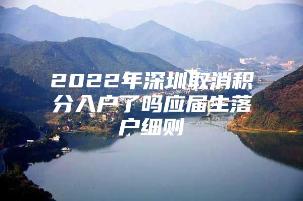 2022年深圳取消积分入户了吗应届生落户细则
