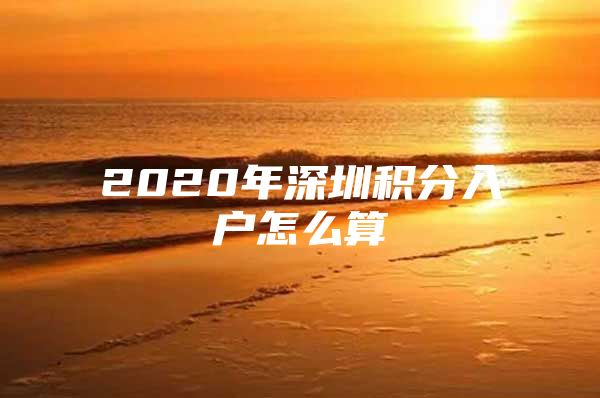 2020年深圳积分入户怎么算
