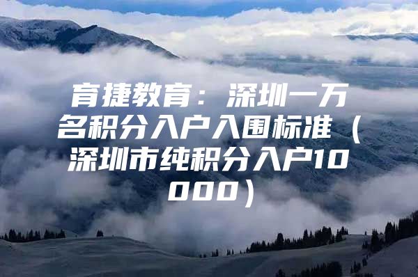 育捷教育：深圳一万名积分入户入围标准（深圳市纯积分入户10000）