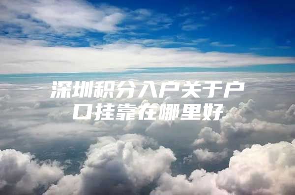 深圳积分入户关于户口挂靠在哪里好