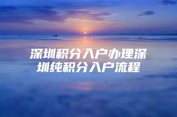 深圳积分入户办理深圳纯积分入户流程