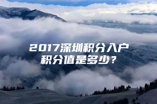 2017深圳积分入户积分值是多少？