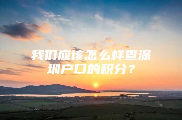 我们应该怎么样查深圳户口的积分？