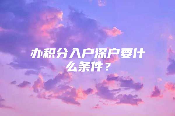 办积分入户深户要什么条件？