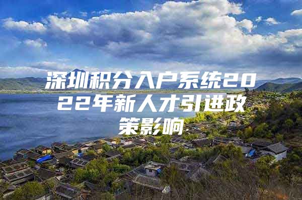 深圳积分入户系统2022年新人才引进政策影响