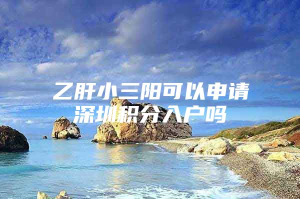 乙肝小三阳可以申请深圳积分入户吗