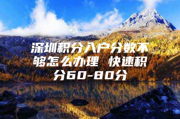 深圳积分入户分数不够怎么办理 快速积分60-80分