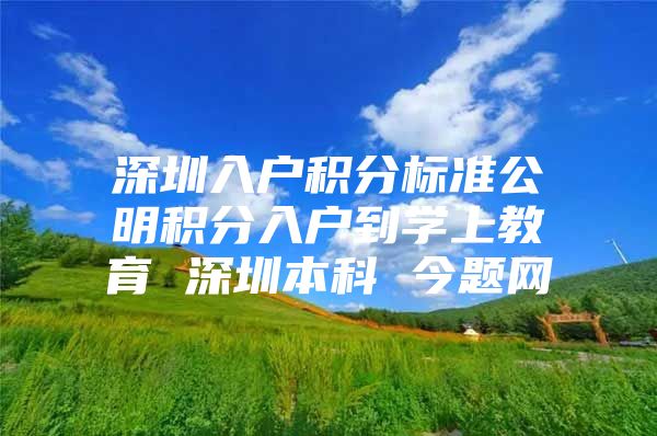 深圳入户积分标准公明积分入户到学上教育 深圳本科 今题网