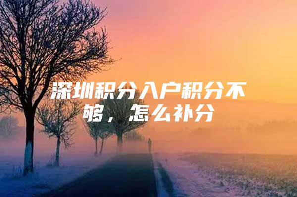 深圳积分入户积分不够，怎么补分