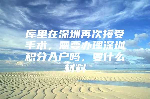 库里在深圳再次接受手术，需要办理深圳积分入户吗，要什么材料