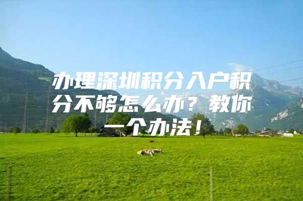 办理深圳积分入户积分不够怎么办？教你一个办法！