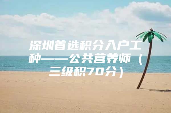 深圳首选积分入户工种——公共营养师（三级积70分）