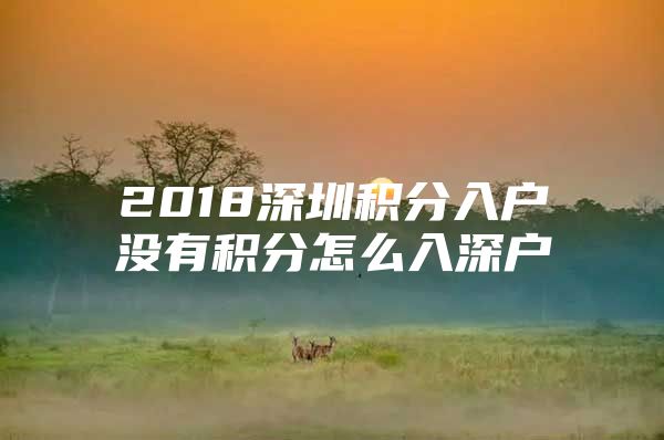 2018深圳积分入户没有积分怎么入深户