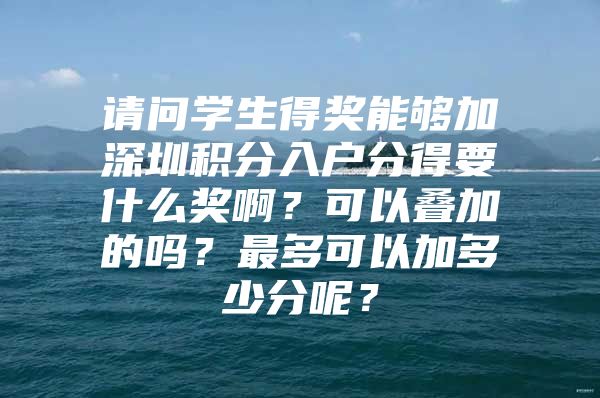 请问学生得奖能够加深圳积分入户分得要什么奖啊？可以叠加的吗？最多可以加多少分呢？
