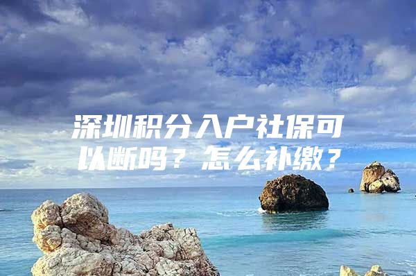 深圳积分入户社保可以断吗？怎么补缴？