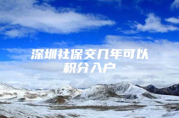 深圳社保交几年可以积分入户