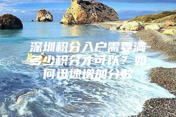 深圳积分入户需要满多少积分才可以？如何迅速增加分数