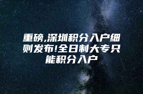 重磅,深圳积分入户细则发布!全日制大专只能积分入户