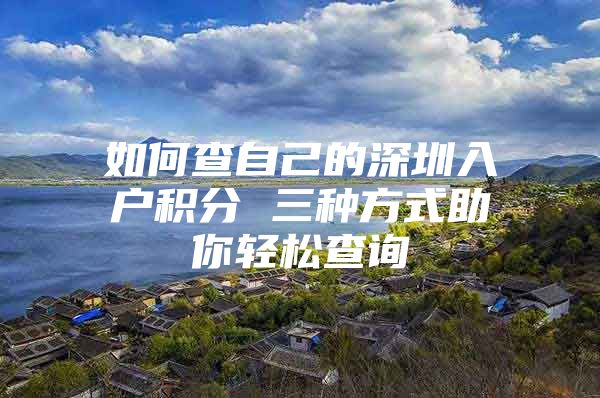 如何查自己的深圳入户积分 三种方式助你轻松查询